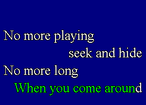 No more playing

seek and hide
No more long

When you come around