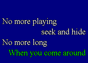 No more playing

seek and hide
No more long

When you come around