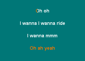 Ohoh

lwanna I wanna ride

I wanna mmm

0h ah yeah