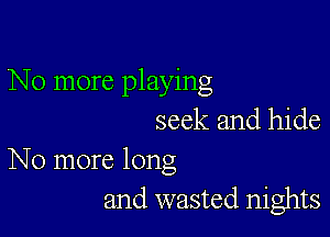 No more playing

seek and hide
No more long

and wasted nights