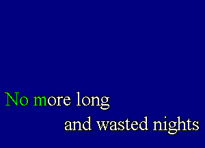 No more long
and wasted nights