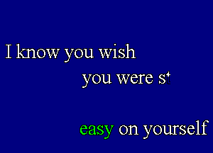 Iknow you wish

you were s

easy on yourself