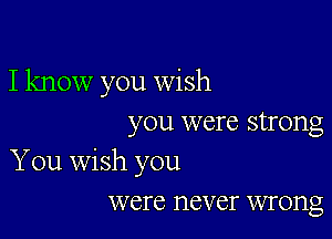 Iknow you wish

you were strong

You Wish you
were never wrong