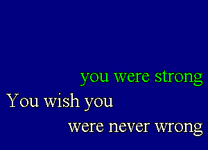 you were strong

You Wish you
were never wrong