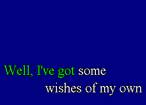 Well, I've got some
wishes of my own