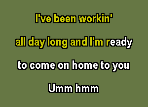 I've been workin'

all day long and I'm ready

to come on home to you

Ummhmm