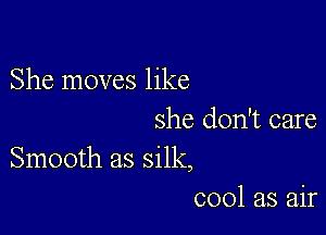 She moves like

she don't care
Smooth as silk,
cool as air