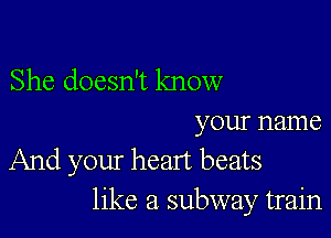 She doesn't know

your name
And your heart beats
like a subway train