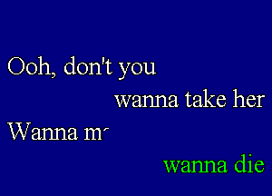 Ooh, don't you

wanna take her

Wanna m'
wanna. die