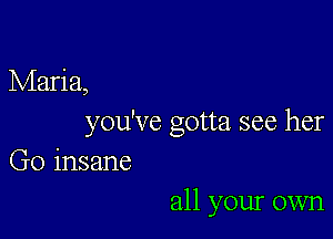 Maria,

you've gotta see her
Go insane

all your own