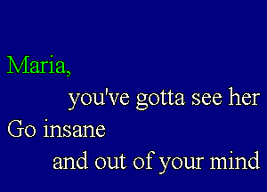 Maria,

you've gotta see her
Go insane
and out of your mind