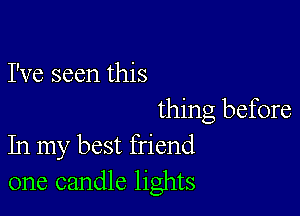 I've seen this

thing before
In my best friend
one candle lights