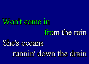 Won't come in

from the rain
She's oceans

runnin' down the drain