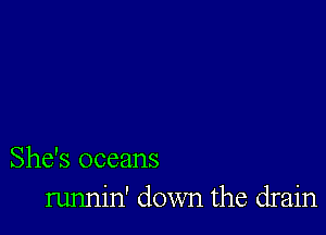 She's oceans
runnin' down the drain