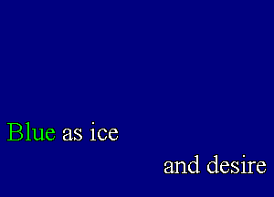 Blue as ice

and desire