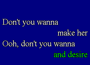 Don't you wanna

make her
Ooh, don't you wanna
and desire