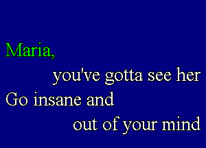 Maria,

you've gotta see her

Go insane and
out of your mind