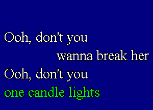 Ooh, don't you

wanna break her
Ooh, don't you
one candle lights