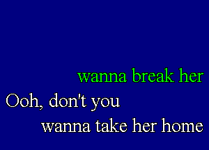 wanna break her
Ooh, don't you
wanna take her home