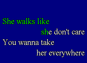 She walks like

she don't care
You wanna take

her evelywhere