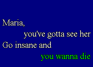 Maria,

you've gotta see her

Go insane and
you wanna. die