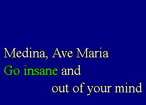 Medina, Ave Maria
Go insane and
out of your mind