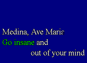 Medina, Ave Mari?
Go insane and
out of your mind