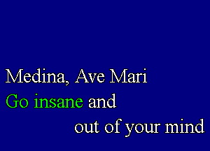 Medina, Ave Mari
Go insane and
out of your mind