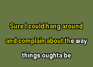 Sure I could hang around

and complain about the way

things oughta be