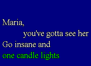 Maria,

you've gotta see her
Go insane and
one candle lights