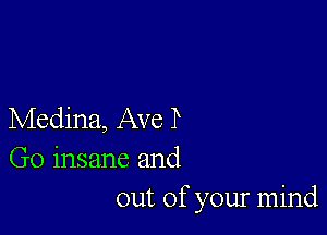 Medina, Ave P
Go insane and
out of your mind