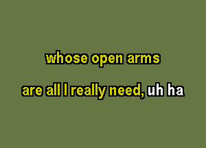 whose open arms

are all I really need, uh ha