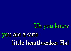 Uh you know

you are a cute
little heartbreaker Ha!