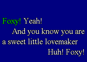 Foxy! Yeah!

And you know you are

a sweet little lovemaker
Huh! Foxy!