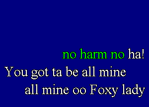 no hann n0 ha!

You got ta be all mine
all mine 00 Foxy lady