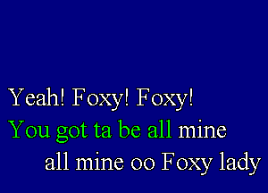 Yeah! Foxy! Foxy!
You got ta be all mine
all mine 00 Foxy lady