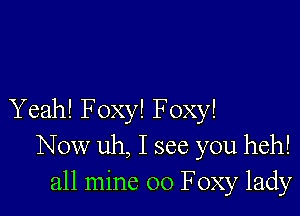 Yeah! Foxy! Foxy!
Now uh, I see you heh!
all mine 00 Foxy lady