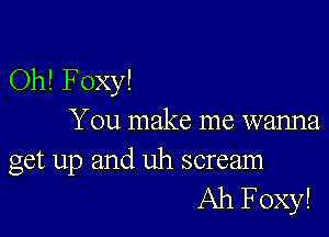 Oh! Foxy!

You make me wanna

get up and uh scream
Ah Foxy!