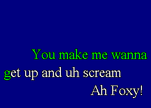 You make me wanna

get up and uh scream
Ah Foxy!