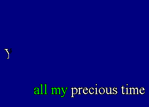 all my precious time