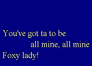 You've got ta to be
all mine, all mine

Foxy lady!