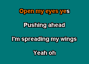 Open my eyes yes

Pushing ahead

I'm spreading my wings

Yeah oh