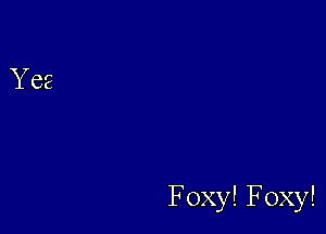 Foxy! Foxy!