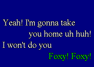 Yeah! I'm gonna take

you home uh huh!
I won't do you
FoxylFoxy!