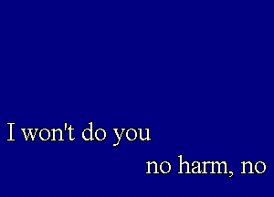 I won't do you
no harm, n0