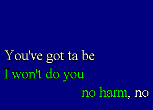 Y ou've got ta be
I won't do you
no harm, n0