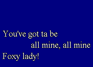 You've got ta be
all mine, all mine

Foxy lady!