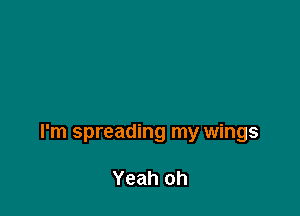 I'm spreading my wings

Yeah oh