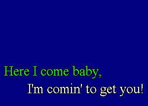 Here I come baby,
I'm comin' to get you!