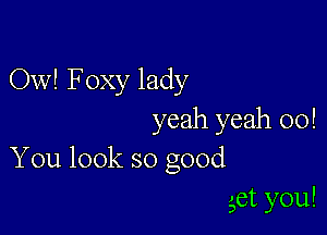 Ow! Foxy lady

yeah yeah 00!
You look so good

get you!